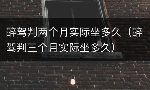 醉驾判两个月实际坐多久（醉驾判三个月实际坐多久）