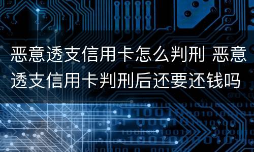 恶意透支信用卡怎么判刑 恶意透支信用卡判刑后还要还钱吗