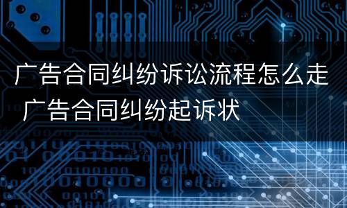 广告合同纠纷诉讼流程怎么走 广告合同纠纷起诉状