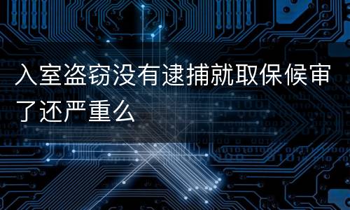 入室盗窃没有逮捕就取保候审了还严重么