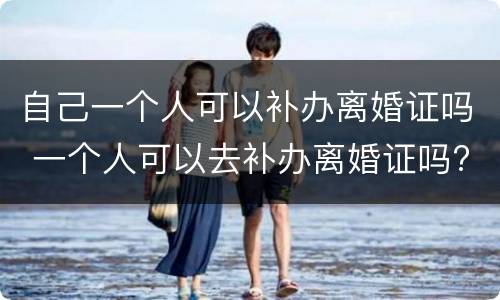 自己一个人可以补办离婚证吗 一个人可以去补办离婚证吗?