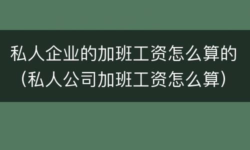 私人企业的加班工资怎么算的（私人公司加班工资怎么算）