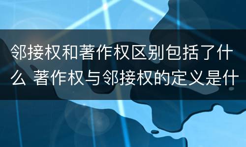 邻接权和著作权区别包括了什么 著作权与邻接权的定义是什么