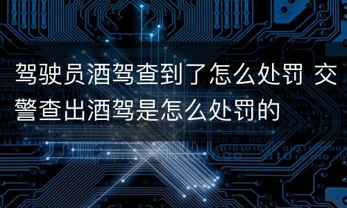 驾驶员酒驾查到了怎么处罚 交警查出酒驾是怎么处罚的