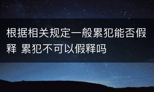 根据相关规定一般累犯能否假释 累犯不可以假释吗