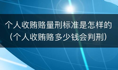 个人收贿赂量刑标准是怎样的（个人收贿赂多少钱会判刑）