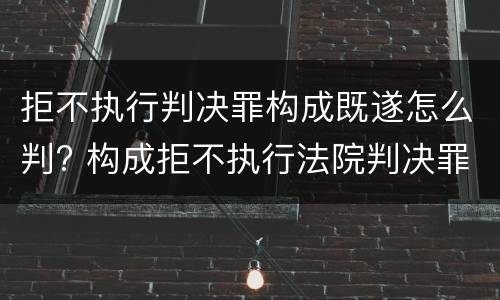 拒不执行判决罪构成既遂怎么判? 构成拒不执行法院判决罪