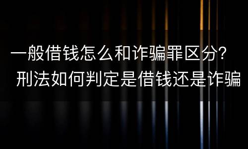 一般借钱怎么和诈骗罪区分？ 刑法如何判定是借钱还是诈骗