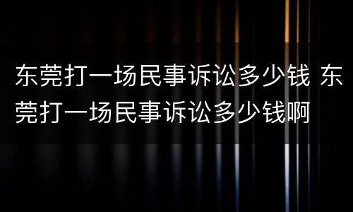 东莞打一场民事诉讼多少钱 东莞打一场民事诉讼多少钱啊