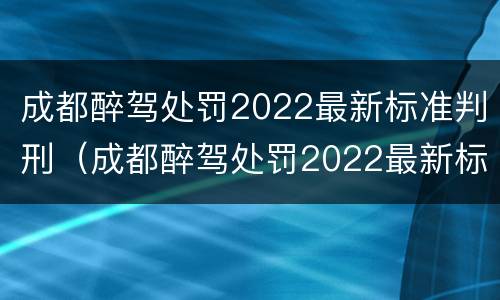 成都醉驾处罚2022最新标准判刑（成都醉驾处罚2022最新标准判刑多久）