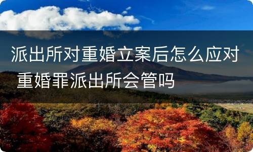 派出所对重婚立案后怎么应对 重婚罪派出所会管吗