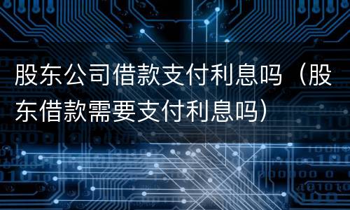 股东公司借款支付利息吗（股东借款需要支付利息吗）