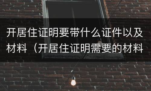 开居住证明要带什么证件以及材料（开居住证明需要的材料）