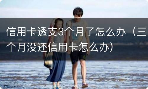 信用卡透支3个月了怎么办（三个月没还信用卡怎么办）