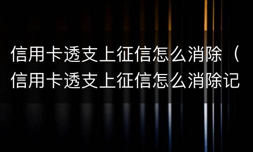 信用卡透支上征信怎么消除（信用卡透支上征信怎么消除记录）