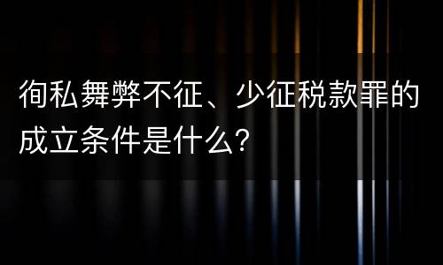 徇私舞弊不征、少征税款罪的成立条件是什么？