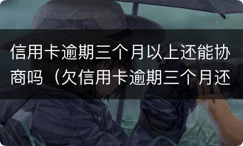 信用卡逾期三个月以上还能协商吗（欠信用卡逾期三个月还可以沟通嘛）