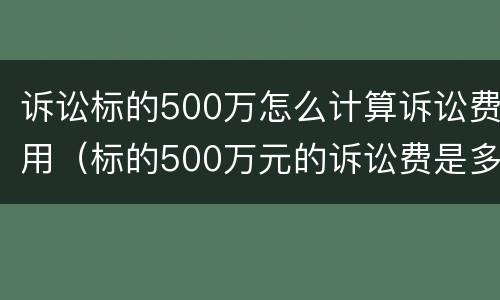 诉讼标的500万怎么计算诉讼费用（标的500万元的诉讼费是多少）