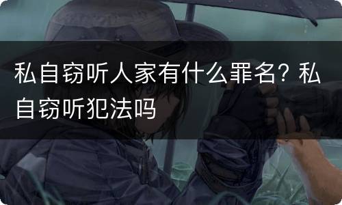 私自窃听人家有什么罪名? 私自窃听犯法吗