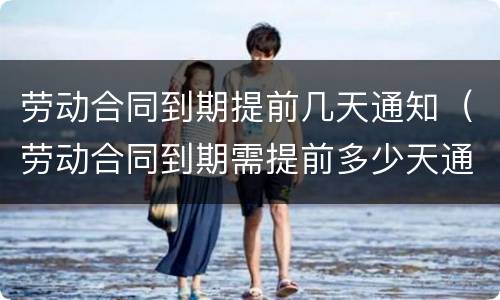 劳动合同到期提前几天通知（劳动合同到期需提前多少天通知）