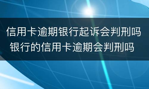 信用卡逾期银行起诉会判刑吗 银行的信用卡逾期会判刑吗