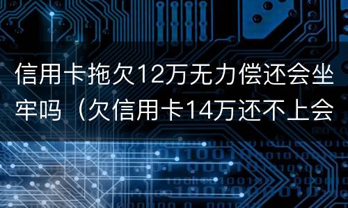 信用卡拖欠12万无力偿还会坐牢吗（欠信用卡14万还不上会坐牢么）