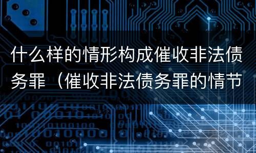 什么样的情形构成催收非法债务罪（催收非法债务罪的情节严重）