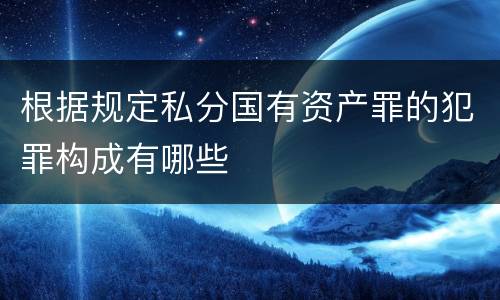 根据规定私分国有资产罪的犯罪构成有哪些