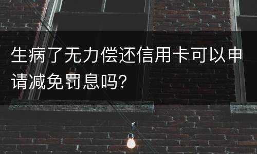 生病了无力偿还信用卡可以申请减免罚息吗？