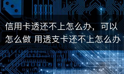信用卡透还不上怎么办，可以怎么做 用透支卡还不上怎么办