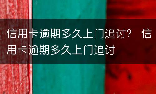 信用卡逾期多久上门追讨？ 信用卡逾期多久上门追讨