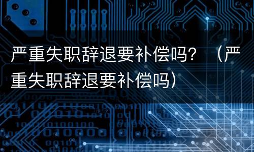 严重失职辞退要补偿吗？（严重失职辞退要补偿吗）