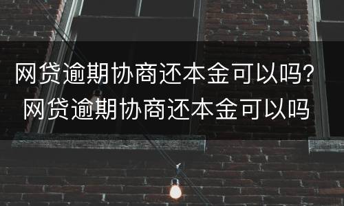 网贷逾期协商还本金可以吗？ 网贷逾期协商还本金可以吗