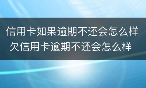 信用卡如果逾期不还会怎么样 欠信用卡逾期不还会怎么样