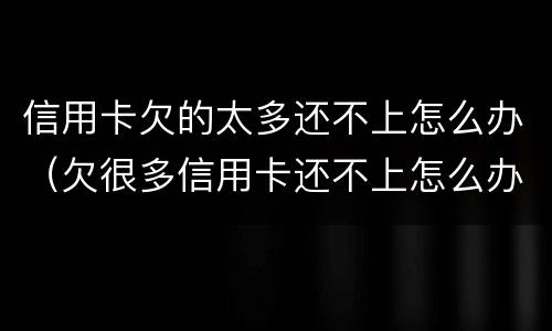 信用卡欠的太多还不上怎么办（欠很多信用卡还不上怎么办）