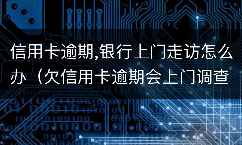 信用卡逾期,银行上门走访怎么办（欠信用卡逾期会上门调查吗）