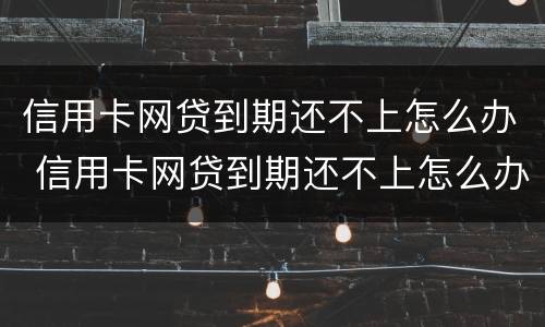 信用卡网贷到期还不上怎么办 信用卡网贷到期还不上怎么办呢