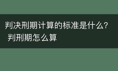 判决刑期计算的标准是什么？ 判刑期怎么算