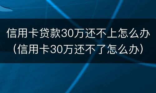 信用卡贷款30万还不上怎么办（信用卡30万还不了怎么办）