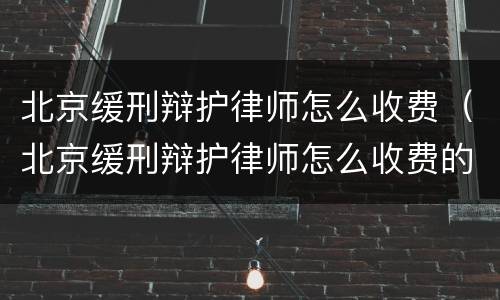 北京缓刑辩护律师怎么收费（北京缓刑辩护律师怎么收费的）