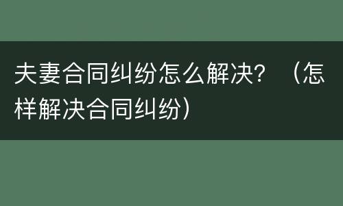 夫妻合同纠纷怎么解决？（怎样解决合同纠纷）
