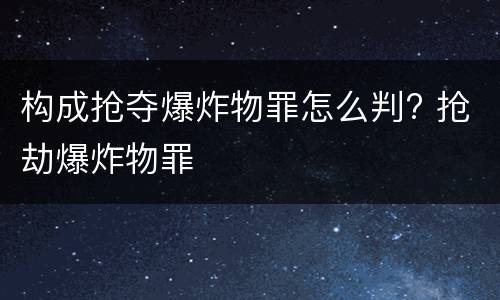 构成抢夺爆炸物罪怎么判? 抢劫爆炸物罪