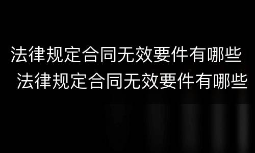 法律规定合同无效要件有哪些 法律规定合同无效要件有哪些条款