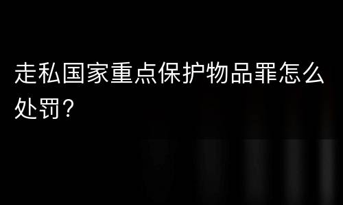 走私国家重点保护物品罪怎么处罚?