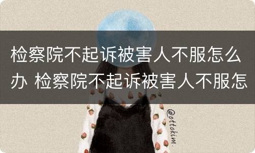 检察院不起诉被害人不服怎么办 检察院不起诉被害人不服怎么办不服判决多久起诉有效