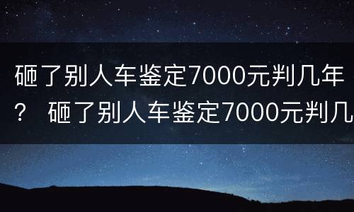 砸了别人车鉴定7000元判几年？ 砸了别人车鉴定7000元判几年