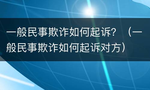 一般民事欺诈如何起诉？（一般民事欺诈如何起诉对方）