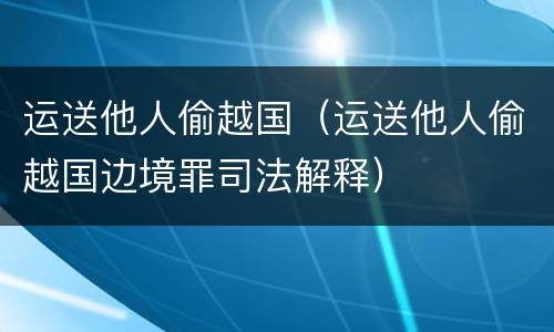 运送他人偷越国（运送他人偷越国边境罪司法解释）