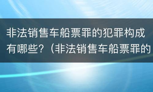 非法销售车船票罪的犯罪构成有哪些?（非法销售车船票罪的犯罪构成有哪些罪名）