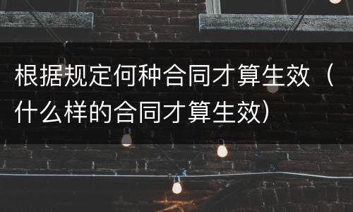 根据规定何种合同才算生效（什么样的合同才算生效）